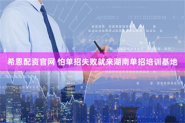 希恩配资官网 怕单招失败就来湖南单招培训基地