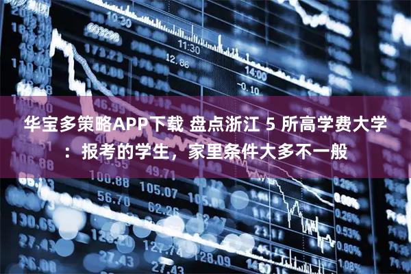 华宝多策略APP下载 盘点浙江 5 所高学费大学：报考的学生，家里条件大多不一般
