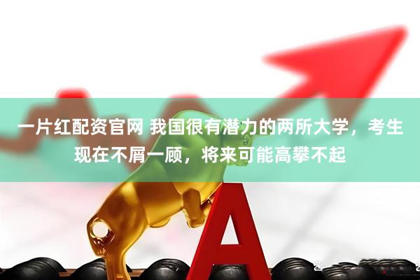 一片红配资官网 我国很有潜力的两所大学，考生现在不屑一顾，将来可能高攀不起