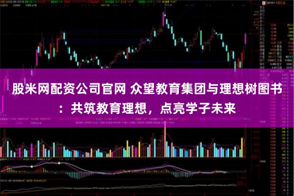 股米网配资公司官网 众望教育集团与理想树图书：共筑教育理想，点亮学子未来