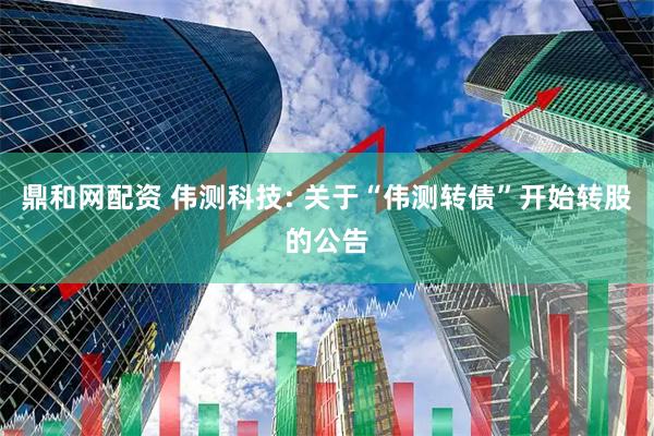 鼎和网配资 伟测科技: 关于“伟测转债”开始转股的公告