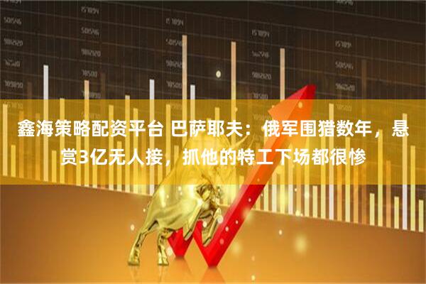 鑫海策略配资平台 巴萨耶夫：俄军围猎数年，悬赏3亿无人接，抓他的特工下场都很惨