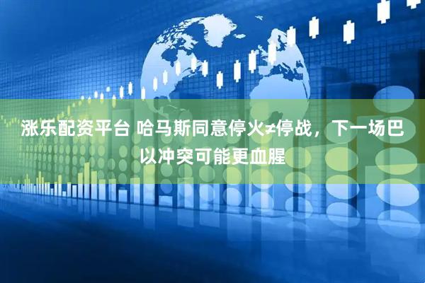 涨乐配资平台 哈马斯同意停火≠停战，下一场巴以冲突可能更血腥