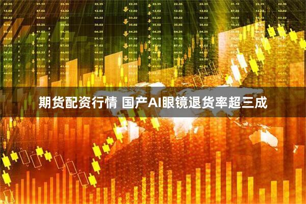 期货配资行情 国产AI眼镜退货率超三成