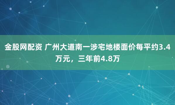 金股网配资 广州大道南一涉宅地楼面价每平约3.4万元，三年前4.8万