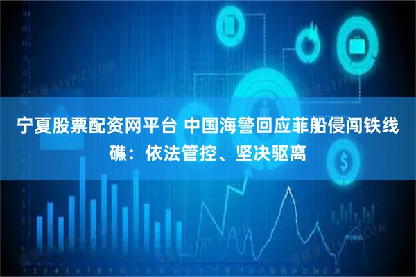 宁夏股票配资网平台 中国海警回应菲船侵闯铁线礁：依法管控、坚决驱离