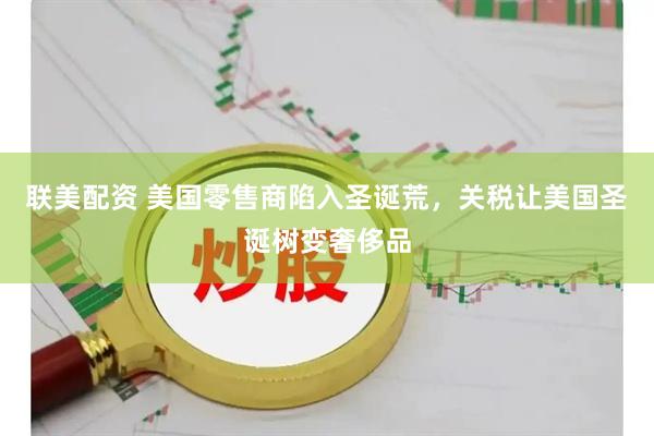 联美配资 美国零售商陷入圣诞荒，关税让美国圣诞树变奢侈品