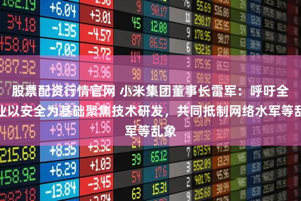 股票配资行情官网 小米集团董事长雷军：呼吁全行业以安全为基础聚焦技术研发，共同抵制网络水军等乱象