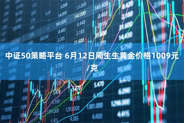 中证50策略平台 6月12日周生生黄金价格1009元/克