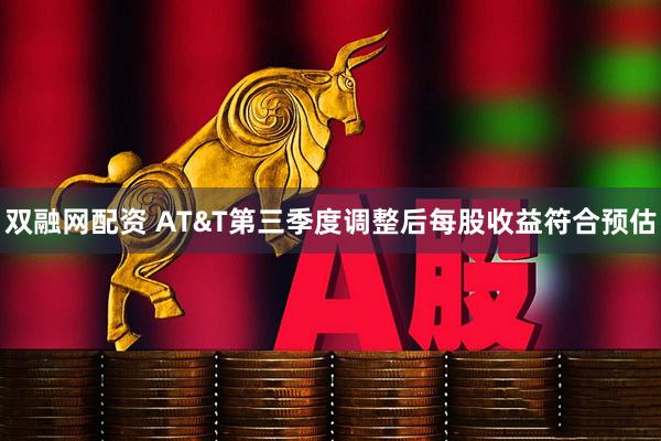 双融网配资 AT&T第三季度调整后每股收益符合预估