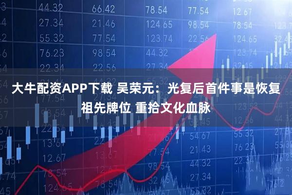 大牛配资APP下载 吴荣元：光复后首件事是恢复祖先牌位 重拾文化血脉