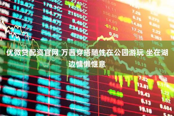 优微贷配资官网 万茜穿搭随性在公园游玩 坐在湖边慵懒惬意