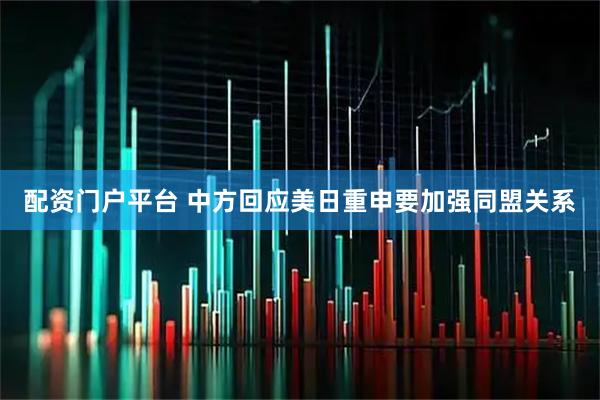 配资门户平台 中方回应美日重申要加强同盟关系