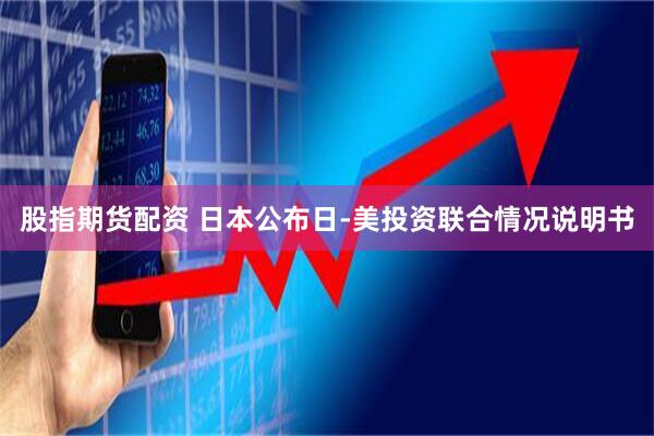 股指期货配资 日本公布日-美投资联合情况说明书