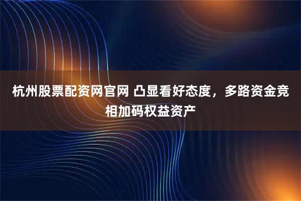 杭州股票配资网官网 凸显看好态度，多路资金竞相加码权益资产