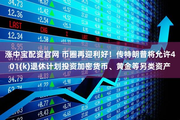涨中宝配资官网 币圈再迎利好！传特朗普将允许401(k)退休计划投资加密货币、黄金等另类资产