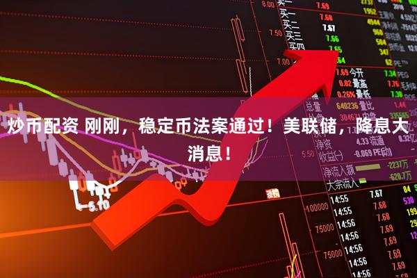 炒币配资 刚刚，稳定币法案通过！美联储，降息大消息！