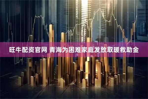 旺牛配资官网 青海为困难家庭发放取暖救助金