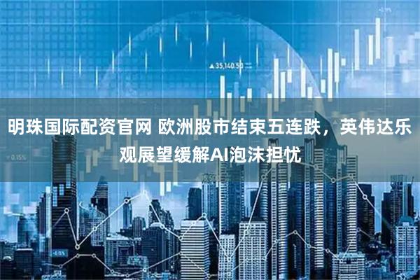 明珠国际配资官网 欧洲股市结束五连跌，英伟达乐观展望缓解AI泡沫担忧