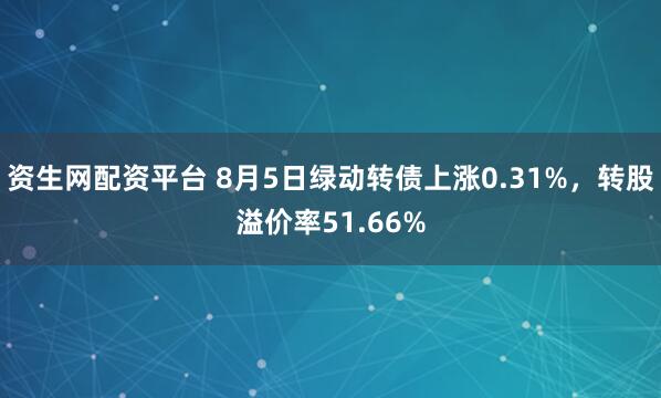 资生网配资平台 8月5日绿动转债上涨0.31%，转股溢价率51.66%