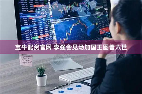 宝牛配资官网 李强会见汤加国王图普六世