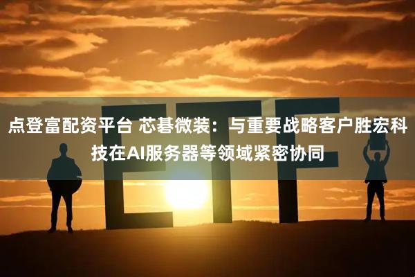 点登富配资平台 芯碁微装：与重要战略客户胜宏科技在AI服务器等领域紧密协同