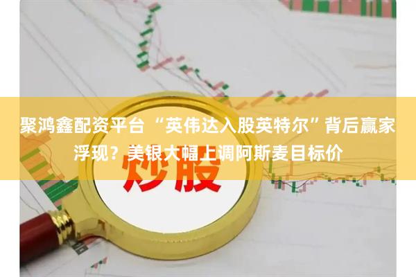 聚鸿鑫配资平台 “英伟达入股英特尔”背后赢家浮现？美银大幅上调阿斯麦目标价