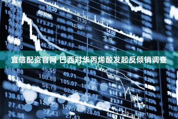 宜信配资官网 巴西对华丙烯酸发起反倾销调查