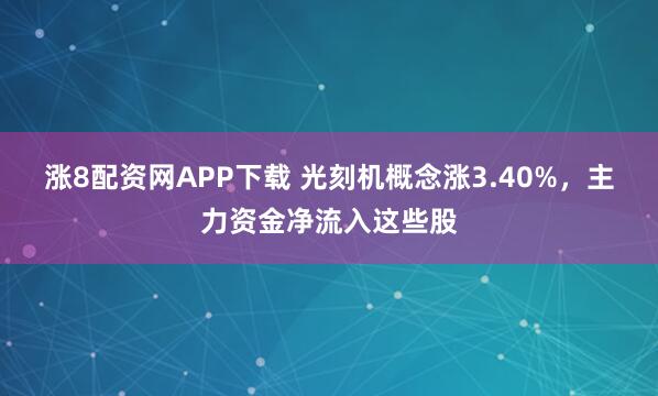 涨8配资网APP下载 光刻机概念涨3.40%，主力资金净流入这些股