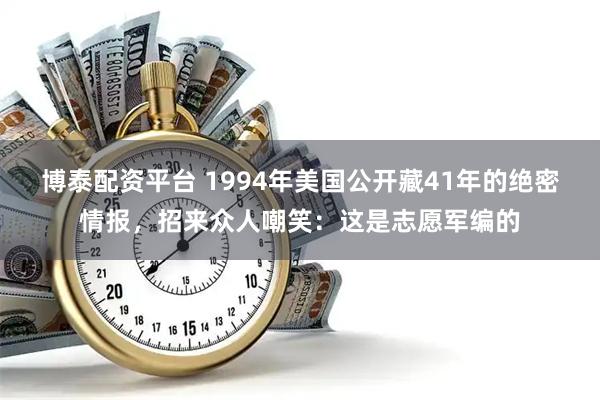 博泰配资平台 1994年美国公开藏41年的绝密情报，招来众人嘲笑：这是志愿军编的