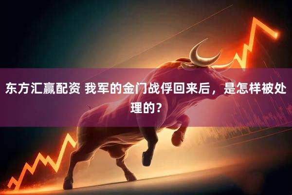 东方汇赢配资 我军的金门战俘回来后，是怎样被处理的？