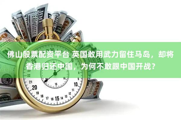 佛山股票配资平台 英国敢用武力留住马岛，却将香港归还中国，为何不敢跟中国开战？