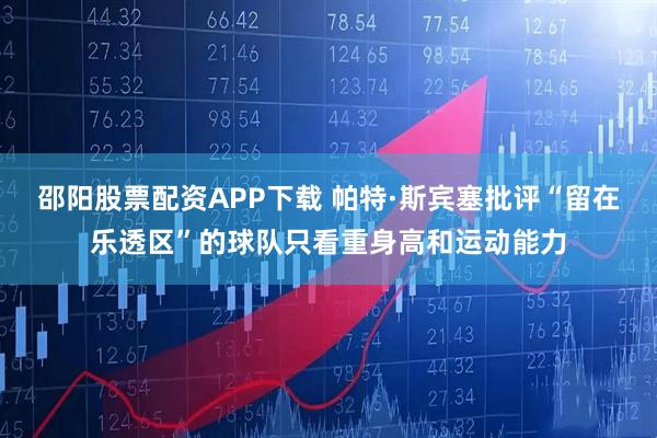 邵阳股票配资APP下载 帕特·斯宾塞批评“留在乐透区”的球队只看重身高和运动能力