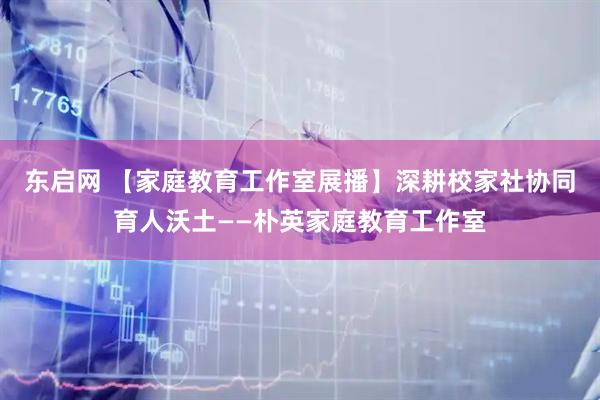 东启网 【家庭教育工作室展播】深耕校家社协同育人沃土——朴英家庭教育工作室