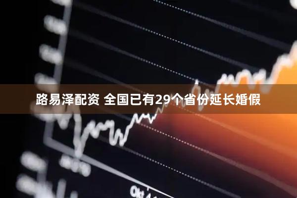 路易泽配资 全国已有29个省份延长婚假