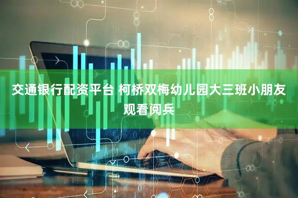 交通银行配资平台 柯桥双梅幼儿园大三班小朋友观看阅兵