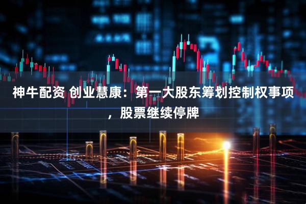 神牛配资 创业慧康：第一大股东筹划控制权事项，股票继续停牌