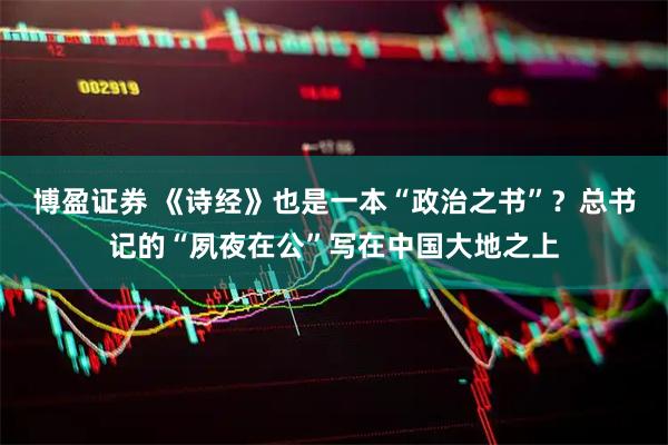 博盈证券 《诗经》也是一本“政治之书”？总书记的“夙夜在公”写在中国大地之上