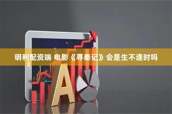 明利配资端 电影《寻秦记》会是生不逢时吗
