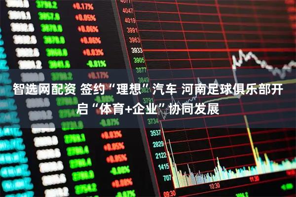 智选网配资 签约“理想”汽车 河南足球俱乐部开启“体育+企业”协同发展