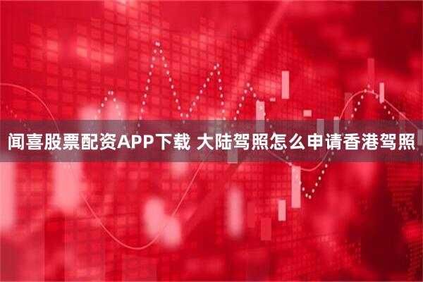 闻喜股票配资APP下载 大陆驾照怎么申请香港驾照