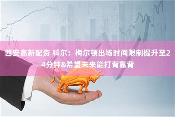 西安高新配资 科尔：梅尔顿出场时间限制提升至24分钟&希望未来能打背靠背
