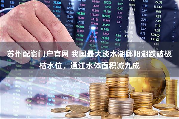 苏州配资门户官网 我国最大淡水湖鄱阳湖跌破极枯水位，通江水体面积减九成
