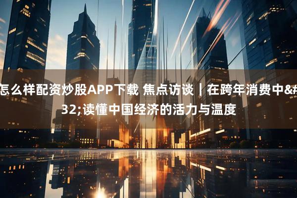怎么样配资炒股APP下载 焦点访谈｜在跨年消费中 读懂中国经济的活力与温度
