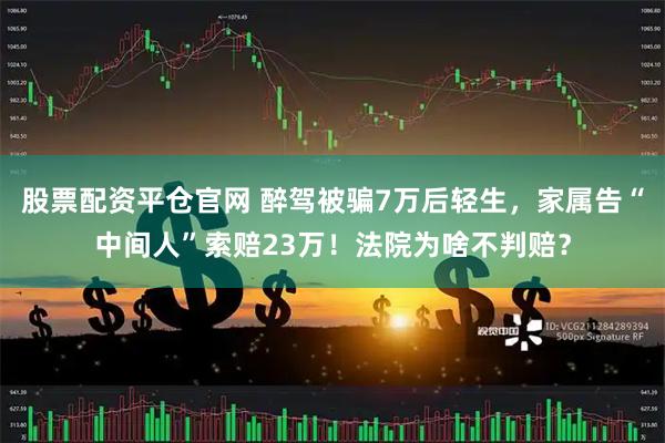股票配资平仓官网 醉驾被骗7万后轻生，家属告“中间人”索赔23万！法院为啥不判赔？