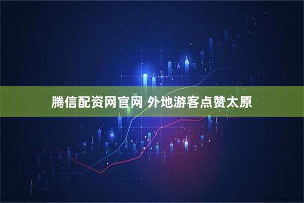 腾信配资网官网 外地游客点赞太原