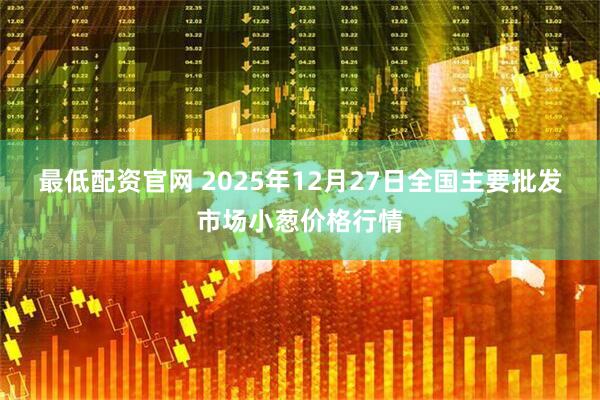 最低配资官网 2025年12月27日全国主要批发市场小葱价格行情