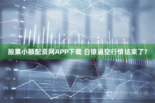 股票小额配资网APP下载 白银逼空行情结束了?
