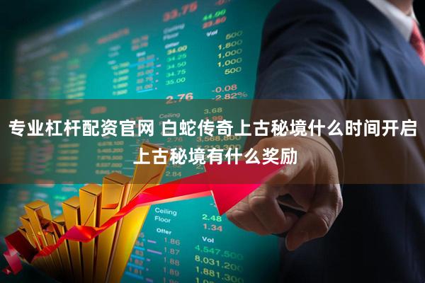 专业杠杆配资官网 白蛇传奇上古秘境什么时间开启 上古秘境有什么奖励