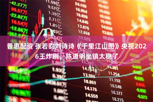 普惠配资 张若昀刘诗诗《千里江山图》央视2026王炸剧，陈道明坐镇太稳了